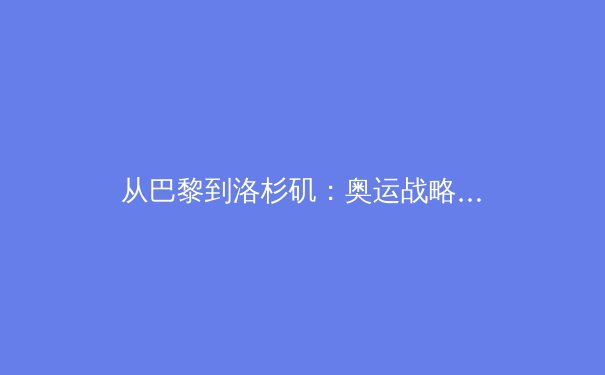 从巴黎到洛杉矶：奥运战略转型下的中国体育新格局 - 3