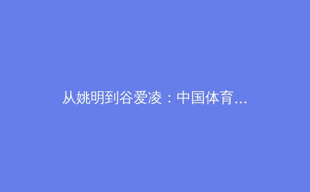 从姚明到谷爱凌：中国体育国际影响力的迭代与突破 - 2