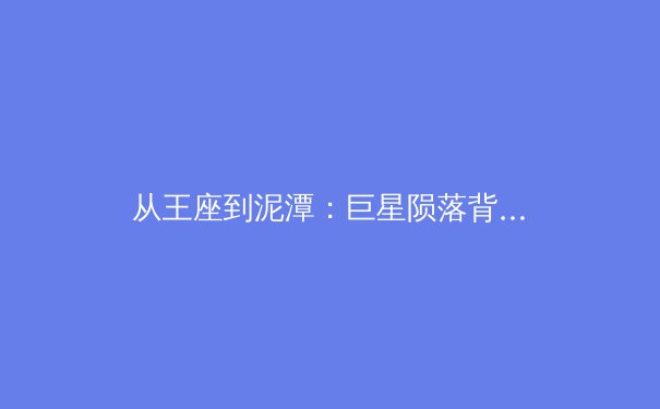 从王座到泥潭：巨星陨落背后的体育心理学解析