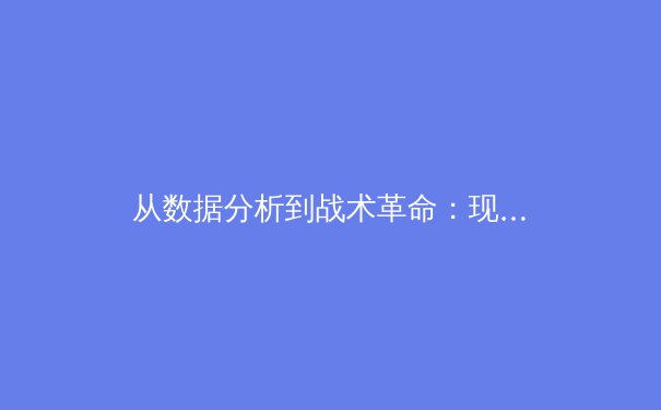 从数据分析到战术革命：现代体育的科技变革如何重塑竞技格局 - 2