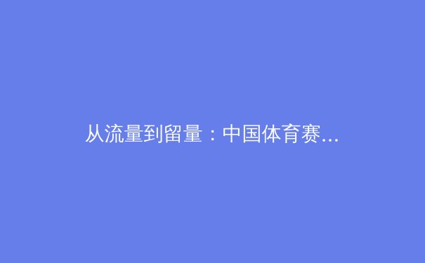 从流量到留量：中国体育赛事IP的商业化进击与价值重构 - 3